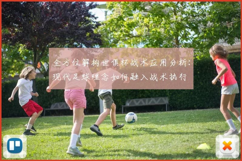 全方位解构世俱杯战术应用分析：现代足球理念如何融入战术执行