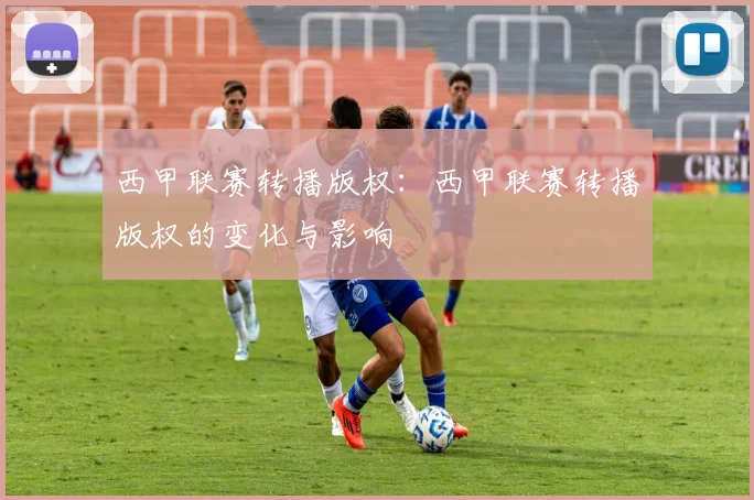 西甲联赛转播版权：西甲联赛转播版权的变化与影响