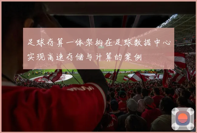 足球存算一体架构在足球数据中心实现高速存储与计算的案例