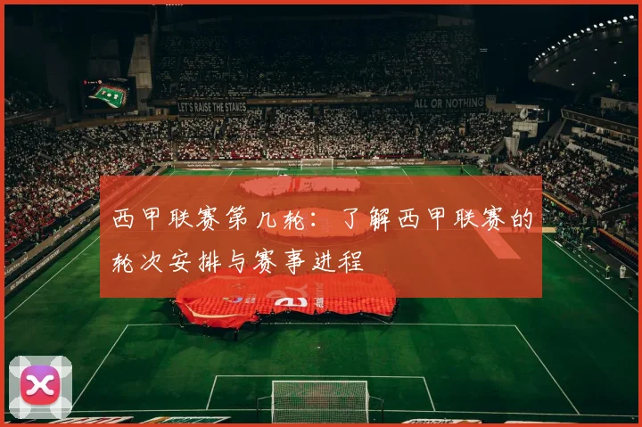 西甲联赛第几轮：了解西甲联赛的轮次安排与赛事进程