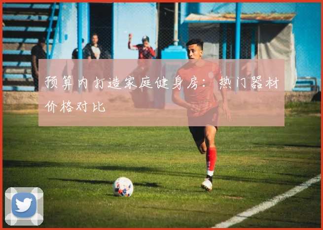 预算内打造家庭健身房：热门器材价格对比