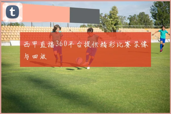 西甲直播360平台提供精彩比赛录像与回放