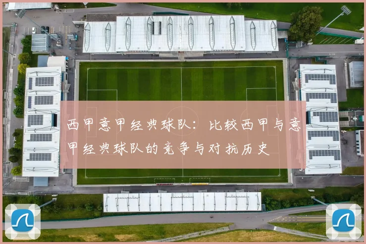 西甲意甲经典球队：比较西甲与意甲经典球队的竞争与对抗历史