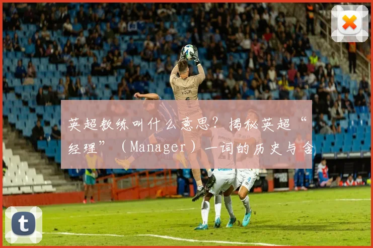 英超教练叫什么意思？揭秘英超“经理”（Manager）一词的历史与含义