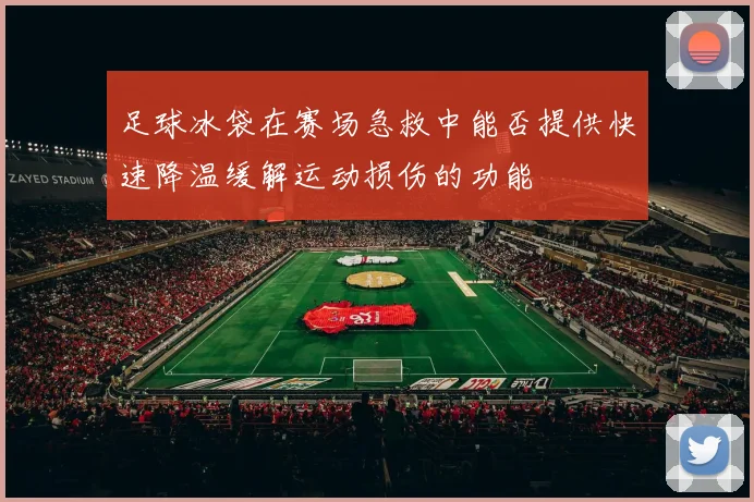 足球冰袋在赛场急救中能否提供快速降温缓解运动损伤的功能