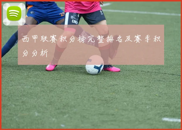 西甲联赛积分榜完整排名及赛季积分分析