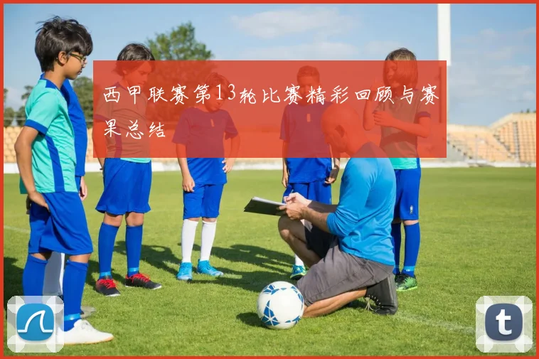 西甲联赛第13轮比赛精彩回顾与赛果总结