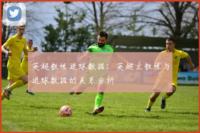 英超教练进球数据：英超主教练与进球数据的关系分析